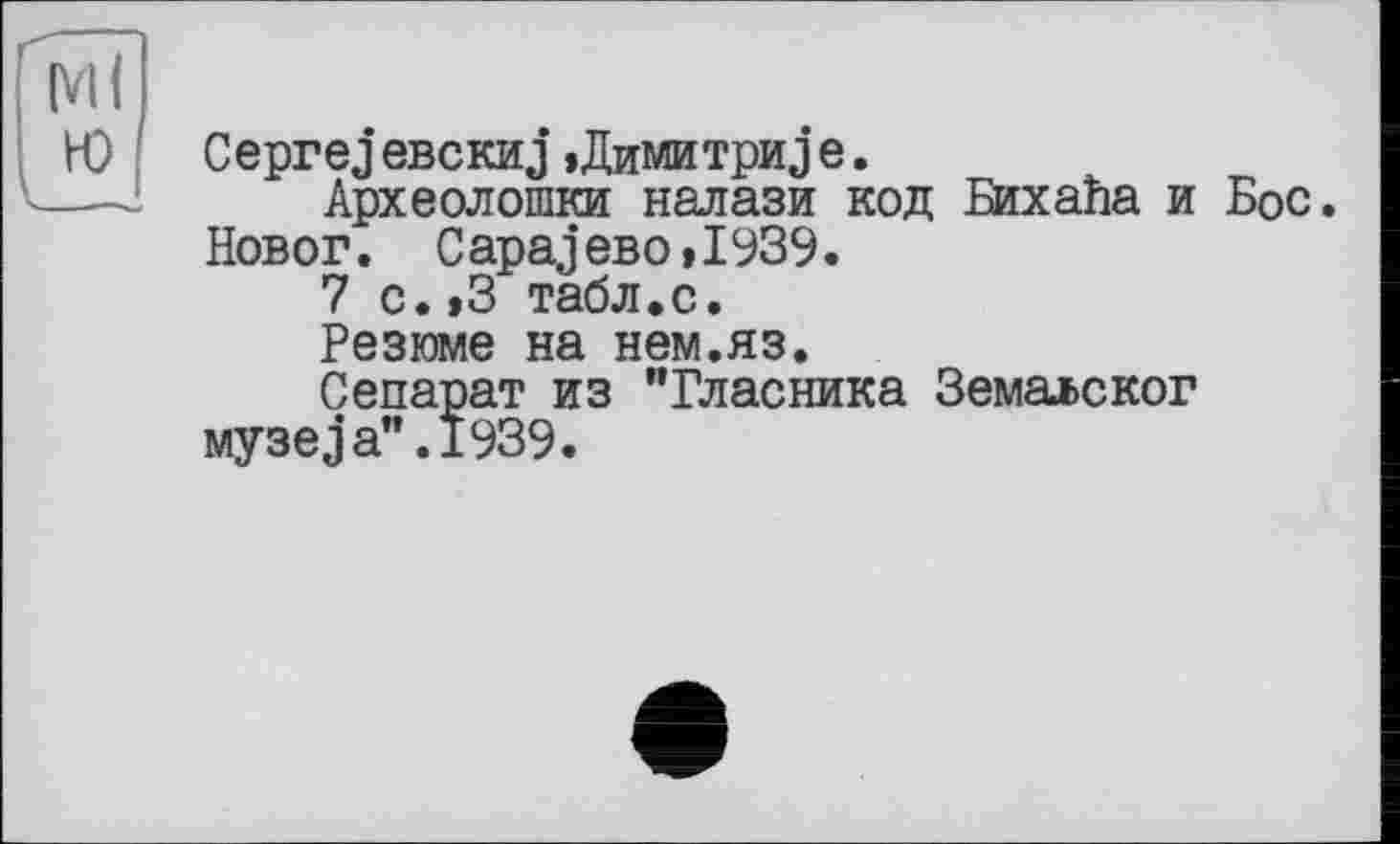 ﻿Ceprej евскиj »Димитриj е.
Археолошки налази код Бихайа и Бос. Новог. Capaj ево,1939.
7 с.,3 табл.с.
Резюме на нем.яз.
Сепарат из "Власника Земаьског музеja".1939.